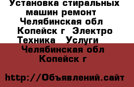 Установка стиральных машин ремонт - Челябинская обл., Копейск г. Электро-Техника » Услуги   . Челябинская обл.,Копейск г.